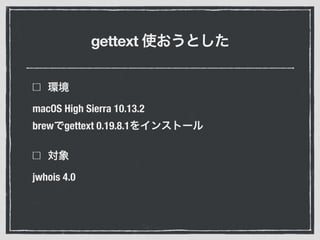 gettext
macOS High Sierra 10.13.2
brew gettext 0.19.8.1
jwhois 4.0
 