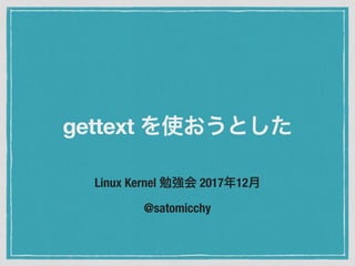 Linux Kernel 2017 12
@satomicchy
gettext
 