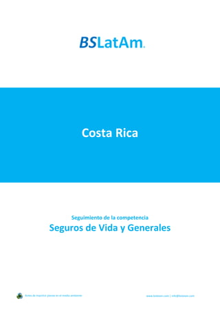 Costa Rica
Seguimiento de la competencia
Seguros de Vida y Generales
Antes de imprimir piense en el medio ambiente www.bslatam.com | info@bslatam.com
 