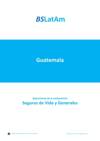 Guatemala
Seguimiento de la competencia
Seguros de Vida y Generales
Antes de imprimir piense en el medio ambiente www.bslatam.com | info@bslatam.com
 