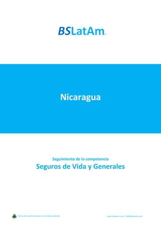 Nicaragua
Seguimiento de la competencia
Seguros de Vida y Generales
Antes de imprimir piense en el medio ambiente www.bslatam.com | info@bslatam.com
 