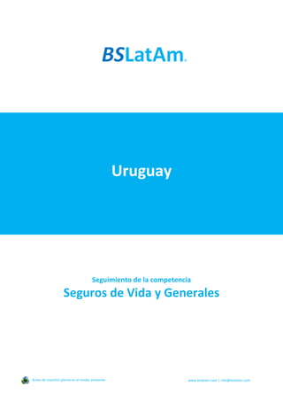 Uruguay
Seguimiento de la competencia
Seguros de Vida y Generales
Antes de imprimir piense en el medio ambiente www.bslatam.com | info@bslatam.com
 