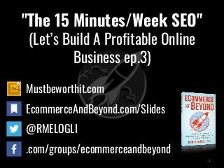 "The 15 Minutes/Week SEO"
(Let’s Build A Profitable Online
Business ep.3)
Mustbeworthit.com
EcommerceAndBeyond.com/Slides
@RMELOGLI
.com/groups/ecommerceandbeyond
1
 