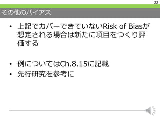 その他のバイアス
• 上記でカバーできていないRisk of Biasが
想定される場合は新たに項目をつくり評
価する
• 例についてはCh.8.15に記載
• 先行研究を参考に
22
 