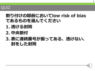 QUIZ
割り付けの隠蔽においてlow risk of bias
であるものを選んでください
1. 透ける封筒
2. 中央割付
3. 表に連続番号が振ってある、透けない、
封をした封筒
7
 