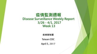 疫情監測週報
Disease Surveillance Weekly Report
3/26－4/1, 2017
Week 13
疾病管制署
Taiwan CDC
April 5, 2017
 