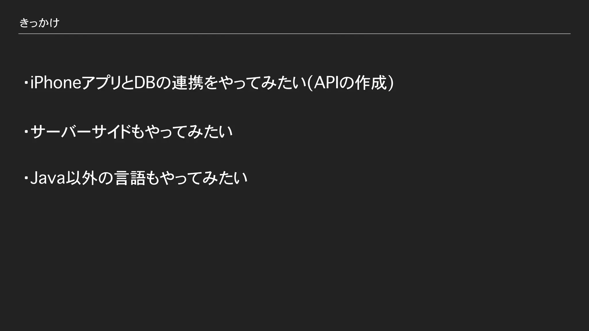 きっかけ
・サーバーサイドもやってみたい
・iPhoneアプリとDBの連携をやってみたい(APIの作成)
・Java以外の言語もやってみたい
 
