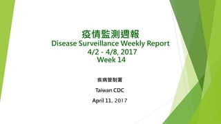 疫情監測週報
Disease Surveillance Weekly Report
4/2－4/8, 2017
Week 14
疾病管制署
Taiwan CDC
April 11, 2017
 