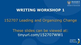 WRITING WORKSHOP 1
152707 Leading and Organizing Change
These slides can be viewed at:
tinyurl.com/152707WW1
 