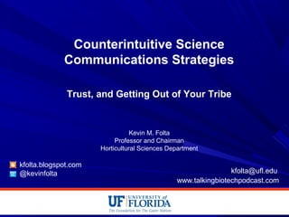 Counterintuitive Science
Communications Strategies
Trust, and Getting Out of Your Tribe
Kevin M. Folta
Professor and Chairman
Horticultural Sciences Department
kfolta.blogspot.com
@kevinfolta kfolta@ufl.edu
www.talkingbiotechpodcast.com
 