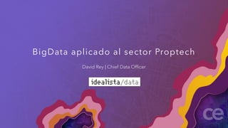 BigData aplicado al sector Proptech
David Rey | Chief Data Officer
 