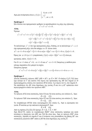 11
Άρα μία συνάρτηση είναι η ( ) 1 5
2
0, αν 0
, αν 0.
x
f x
x x
+
≤

= 
 >
Πρόβλημα 2
Στο σύνολο των πραγματικών αριθμών να προσδιορίσετε τις ρίζες της εξίσωσης
7 6 5
1 0x x x+ + + = .
Λύση
Έχουμε
( ) ( )( ) ( ) ( )( )
( )( ) ( ) ( ) ( )( )
( )( )( )
37 6 5 5 2 2 5 2 2 4 2
2 5 4 2 2 4
2 4
1 1 1 1 1 1
1 1 1 1 1 1
1 1 1 .
x x x x x x x x x x x
x x x x x x x x x
x x x x
+ + += + + += + + + − +
 = + + − + = + + − + − 
= + + − +
Το πολυώνυμο 2
1x + δεν έχει πραγματικές ρίζες. Επίσης, αν το πολυώνυμο 4
1x x− +
είχε πραγματική ρίζα, τότε θα υπήρχε α ∈ τέτοιο ώστε
( ) ( )( ) ( )4 3 2
1 0 1 1 0 1 1 1 0 1 0fα α α α α α α α α− + = ⇔ − + = ⇔ − + + + = ⇔ + = .
Όμως για 0 ή 1α α≤ ≥ η παράσταση ( ) ( )( )2
1 1f α α α α α= − + + είναι μη
αρνητική, οπότε ( ) 1 0f α + > .
Για 0 1α< < είναι 4 4
0, 1 0 και 1 0.α α α α> − + > − + > Επομένως η υπόθεση που
κάναμε παραπάνω δεν μπορεί να ισχύει.
Επομένως έχουμε
( )( )( )7 6 5 2 4
1 0 1 1 1 0 1 0 1.x x x x x x x x x+ + + = ⇔ + + − + = ⇔ + = ⇔ = −
Πρόβλημα 3
Δίνεται ισοσκελές τρίγωνο 𝛢𝛢𝛢𝛢𝛢𝛢 (𝛢𝛢𝛢𝛢 = 𝛢𝛢𝛢𝛢) με 𝛢𝛢̂ = 36°. Ο κύκλος 𝐶𝐶1(𝛤𝛤, 𝛤𝛤𝛤𝛤) (που
έχει κέντρο το 𝛤𝛤 και ακτίνα 𝛤𝛤𝛤𝛤) τέμνει την προέκταση της 𝛢𝛢𝛢𝛢 στο σημείο 𝛥𝛥. Ο
περιγεγραμμένος κύκλος του τριγώνου 𝛣𝛣𝛣𝛣𝛣𝛣 (έστω 𝐶𝐶2) τέμνει τον 𝐶𝐶1 στο σημείο 𝛦𝛦 .
Να αποδείξετε ότι 𝛢𝛢𝛢𝛢 είναι διχοτόμος της γωνίας 𝛢𝛢̂ και ότι η 𝛥𝛥𝛥𝛥 εφάπτεται στον
περιγεγραμμένο κύκλο του τριγώνου 𝛢𝛢𝛢𝛢𝛢𝛢.
Λύση
Το τρίγωνο 𝛢𝛢𝛢𝛢𝛢𝛢 είναι ισοσκελές, διότι 𝛤𝛤𝛤𝛤 και 𝛤𝛤𝛤𝛤 είναι ακτίνες του κύκλου 𝐶𝐶1. Άρα:
𝛢𝛢̂ = 𝛥𝛥̂1 (1).
Το τρίγωνο 𝛤𝛤𝛤𝛤𝛤𝛤 είναι ισοσκελές, διότι 𝛤𝛤𝛤𝛤 και 𝛤𝛤𝛤𝛤 είναι ακτίνες του κύκλου 𝐶𝐶1. Άρα:
𝛦𝛦� = 𝛥𝛥̂2 (2).
Το τετράπλευρο 𝛣𝛣𝛣𝛣𝛣𝛣𝛣𝛣 είναι εγγεγραμμένο στο κύκλο 𝐶𝐶2. Άρα η εξωτερική του
γωνία 𝛣𝛣� ισούται με την απέναντι εσωτερική 𝛦𝛦�. Άρα:
𝛦𝛦� = 𝛣𝛣� (3).
Από τις σχέσεις (1),(2), (3) έχουμε: 𝛢𝛢̂ = 𝛥𝛥̂1 = 𝛤𝛤�1 = 36°.
Άρα 𝛣𝛣𝛣𝛣 ⫽ 𝛤𝛤𝛤𝛤, οπότε το τετράπλευρο 𝛣𝛣𝛣𝛣𝛣𝛣𝛣𝛣 είναι ισοσκελές τραπέζιο και κατά
συνέπεια οι διαγώνιές του (𝛣𝛣𝛣𝛣 και 𝛤𝛤𝛤𝛤) θα είναι ίσες. Άρα το τρίγωνο 𝛦𝛦𝛦𝛦𝛦𝛦 είναι
ισοσκελές. Δηλαδή τα σημεία 𝛦𝛦 και 𝛢𝛢 ανήκουν στη μεσοκάθετη της βάσης 𝛣𝛣𝛣𝛣 του
ισοσκελούς τριγώνου 𝛢𝛢𝛢𝛢𝛢𝛢 οπότε η 𝛢𝛢𝛢𝛢 θα είναι διχοτόμος της γωνίας 𝛢𝛢̂.
 