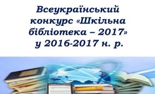 Всеукраїнський
конкурс «Шкільна
бібліотека - 2017»
у 2016-2017 н. р.
 