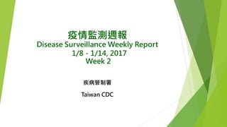 疫情監測週報
Disease Surveillance Weekly Report
1/8－1/14, 2017
Week 2
疾病管制署
Taiwan CDC
 