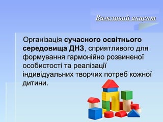 Важливий акцентВажливий акцент
ОрганізаціяОрганізація сучасного освітньогосучасного освітнього
середовища ДНЗсередовища ДНЗ, сприятливого для, сприятливого для
формування гармонійно розвиненоїформування гармонійно розвиненої
особистості та реалізаціїособистості та реалізації
індивідуальних творчих потреб кожноїіндивідуальних творчих потреб кожної
дитини.дитини.
 