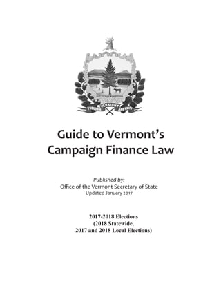 Guide to Vermont’s
Campaign Finance Law
Published by:
Office of the Vermont Secretary of State
Updated January 2017
2017-2018 Elections
(2018 Statewide,
2017 and 2018 Local Elections)
 