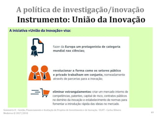 A iniciativa «União da Inovação» visa:
A política de investigação/inovação
Instrumento: União da Inovação
Seminário II – Gestão, Financiamento e Avaliação de Projetos de Investimento e de Inovação. ULHT - Carlos Ribeiro
Medeiros © 2017/2018 49
 