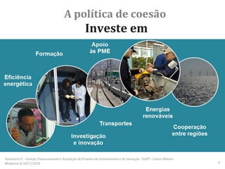 A política de coesão
Investe em
Seminário II – Gestão, Financiamento e Avaliação de Projetos de Investimento e de Inovação. ULHT - Carlos Ribeiro
Medeiros © 2017/2018 6
 