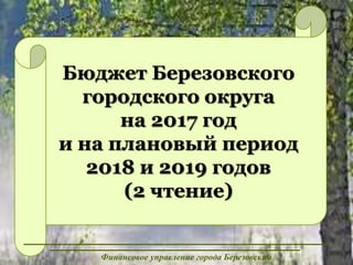 Бюджет Березовского
городского округа
на 2017 год
и на плановый период
2018 и 2019 годов
(2 чтение)
Финансовое управление города Березовский
 