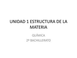 UNIDAD 1 ESTRUCTURA DE LA
MATERIA
QUÍMICA
2º BACHILLERATO
 