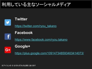 利用している主なソーシャルメディア
Twitter
https://twitter.com/ryou_takano
Facebook
https://www.facebook.com/ryou.takano
Google+
https://plus.google.com/109147348593403414073/
※アイコンの © はそれぞれの企業にあります
 