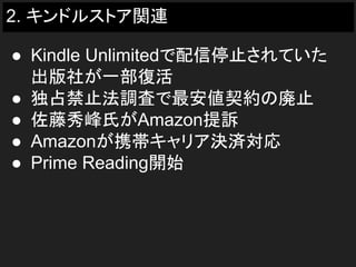 2. キンドルストア関連
● Kindle Unlimitedで配信停止されていた
出版社が一部復活
● 独占禁止法調査で最安値契約の廃止
● 佐藤秀峰氏がAmazon提訴
● Amazonが携帯キャリア決済対応
● Prime Reading開始
 