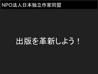 NPO法人日本独立作家同盟
出版を革新しよう！
 