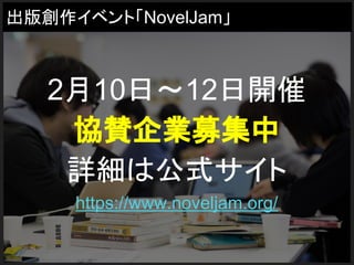 出版創作イベント「NovelJam」
2月10日～12日開催
協賛企業募集中
詳細は公式サイト
https://www.noveljam.org/
 