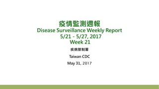 疫情監測週報
Disease Surveillance Weekly Report
5/21－5/27, 2017
Week 21
疾病管制署
Taiwan CDC
May 31, 2017
 