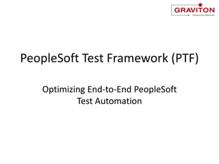 PeopleSoft Test Framework (PTF)
Optimizing End-to-End PeopleSoft
Test Automation
 