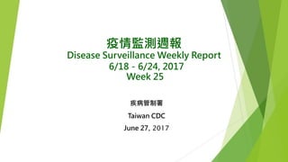 疫情監測週報
Disease Surveillance Weekly Report
6/18－6/24, 2017
Week 25
疾病管制署
Taiwan CDC
June 27, 2017
 