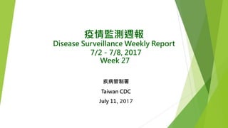 疫情監測週報
Disease Surveillance Weekly Report
7/2－7/8, 2017
Week 27
疾病管制署
Taiwan CDC
July 11, 2017
 