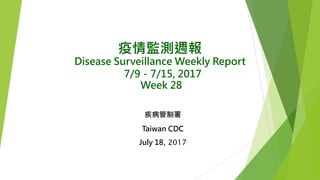 疫情監測週報
Disease Surveillance Weekly Report
7/9－7/15, 2017
Week 28
疾病管制署
Taiwan CDC
July 18, 2017
 