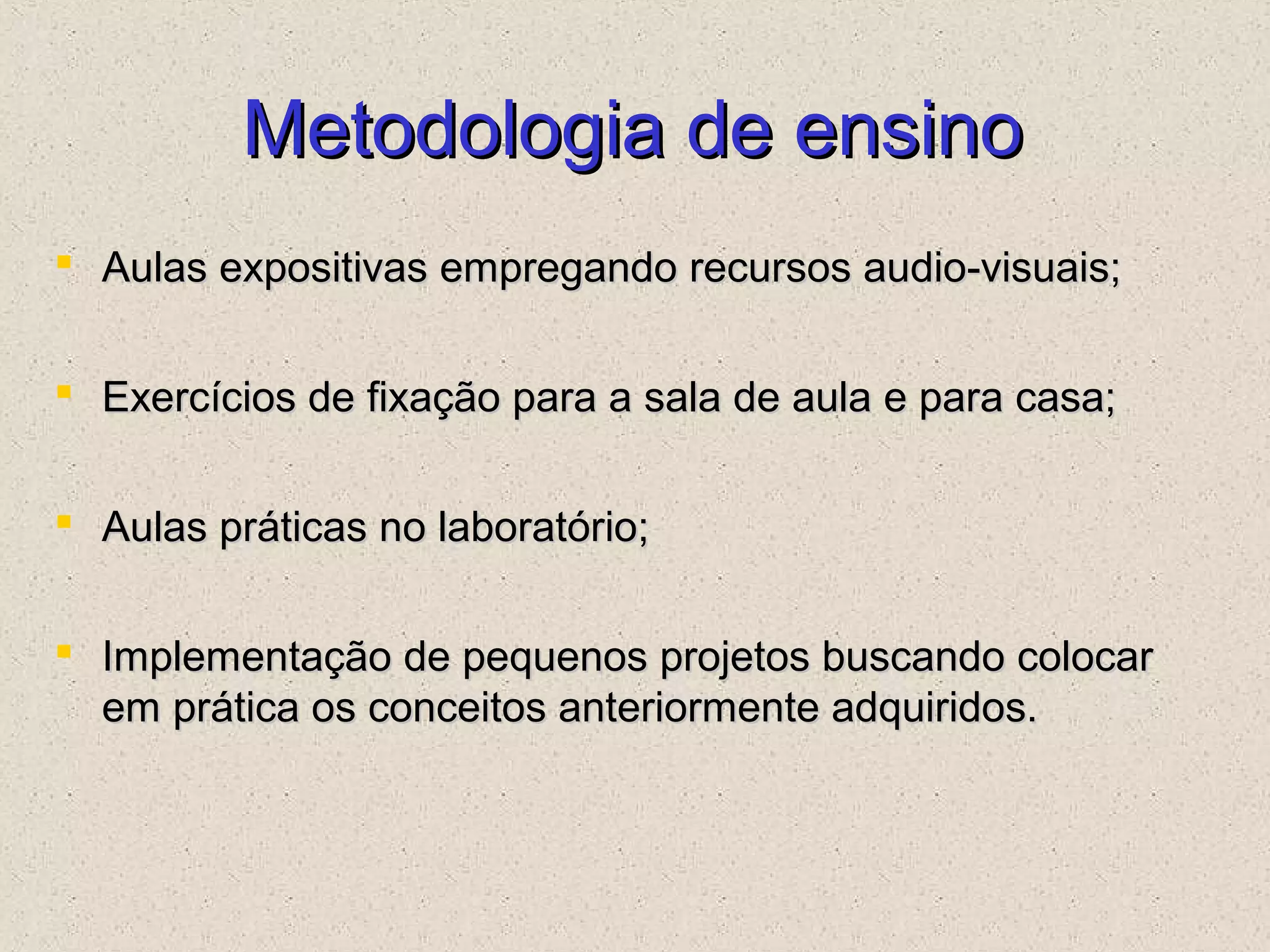 Metodologia de ensinoMetodologia de ensino
 Aulas expositivas empregando recursos audio-visuais;Aulas expositivas empregando recursos audio-visuais;
 Exercícios de fixação para a sala de aula e para casa;Exercícios de fixação para a sala de aula e para casa;
 Aulas práticas no laboratório;Aulas práticas no laboratório;
 Implementação de pequenos projetos buscando colocarImplementação de pequenos projetos buscando colocar
em prática os conceitos anteriormente adquiridos.em prática os conceitos anteriormente adquiridos.
 