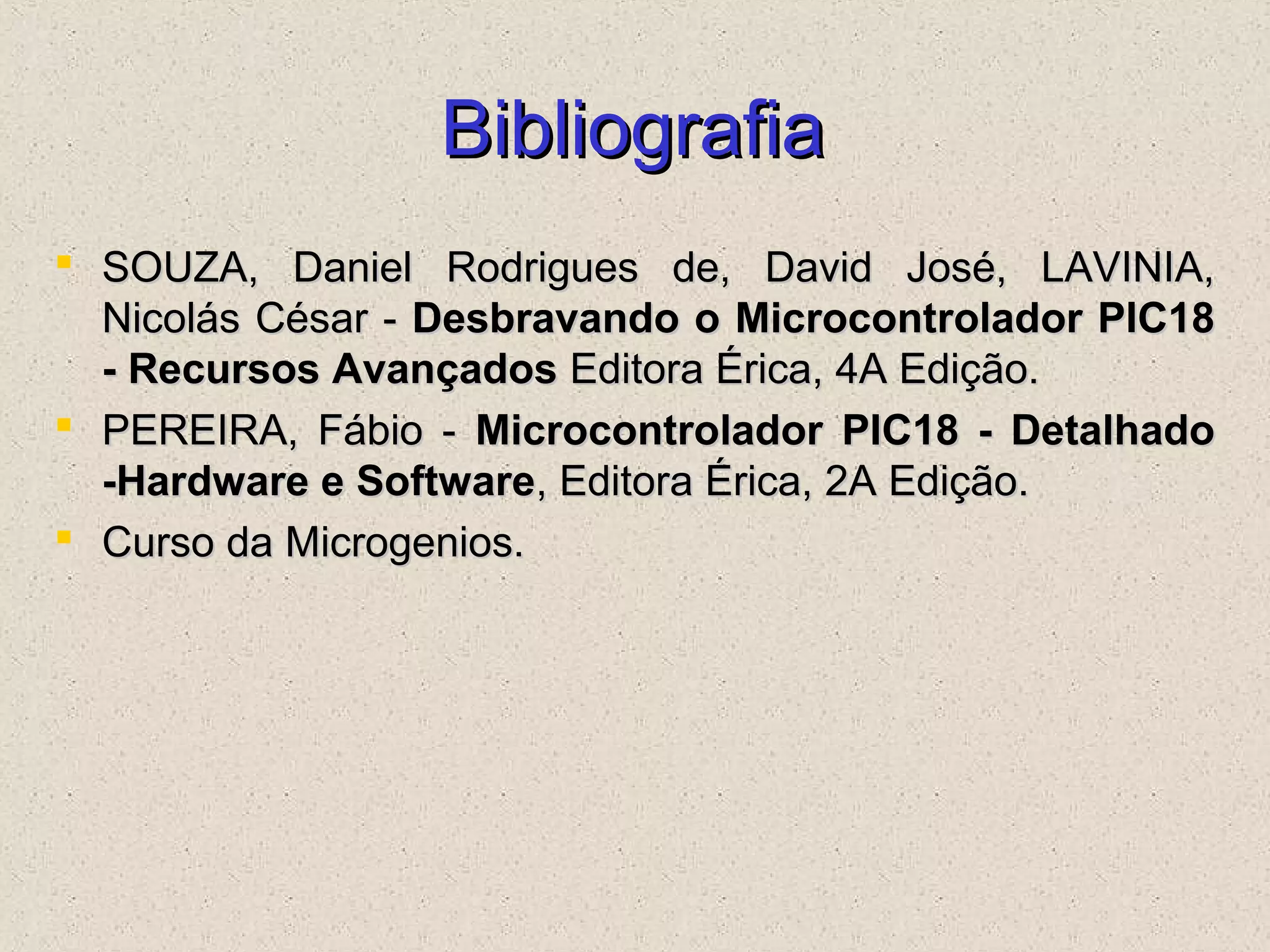 BibliografiaBibliografia
 SOUZA, Daniel Rodrigues de, David José, LAVINIA,SOUZA, Daniel Rodrigues de, David José, LAVINIA,
Nicolás César -Nicolás César - Desbravando o Microcontrolador PIC18Desbravando o Microcontrolador PIC18
- Recursos Avançados- Recursos Avançados Editora Érica, 4A Edição.Editora Érica, 4A Edição.
 PEREIRA, Fábio -PEREIRA, Fábio - Microcontrolador PIC18 - DetalhadoMicrocontrolador PIC18 - Detalhado
-Hardware e Software-Hardware e Software, Editora Érica, 2A Edição., Editora Érica, 2A Edição.
 Curso da Microgenios.Curso da Microgenios.
 