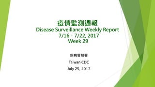 疫情監測週報
Disease Surveillance Weekly Report
7/16－7/22, 2017
Week 29
疾病管制署
Taiwan CDC
July 25, 2017
 