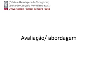 [Oficina Abordagem do Tabagismo]
Leonardo Cançado Monteiro Savassi
Universidade Federal de Ouro Preto
Avaliação/ abordagem
 