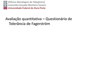 [Oficina Abordagem do Tabagismo]
Leonardo Cançado Monteiro Savassi
Universidade Federal de Ouro Preto
Avaliação quantitativa – Questionário de
Tolerância de Fagerström
 