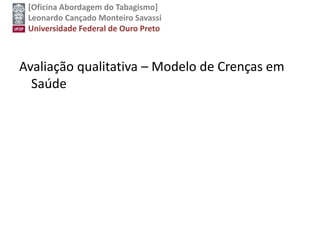 [Oficina Abordagem do Tabagismo]
Leonardo Cançado Monteiro Savassi
Universidade Federal de Ouro Preto
Avaliação qualitativa – Modelo de Crenças em
Saúde
 