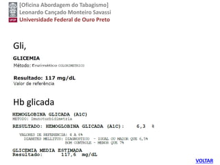 [Oficina Abordagem do Tabagismo]
Leonardo Cançado Monteiro Savassi
Universidade Federal de Ouro Preto
Gli,
Hb glicada
VOLTAR
 