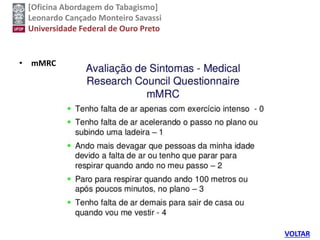 [Oficina Abordagem do Tabagismo]
Leonardo Cançado Monteiro Savassi
Universidade Federal de Ouro Preto
• mMRC
VOLTAR
 