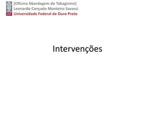 [Oficina Abordagem do Tabagismo]
Leonardo Cançado Monteiro Savassi
Universidade Federal de Ouro Preto
Intervenções
 