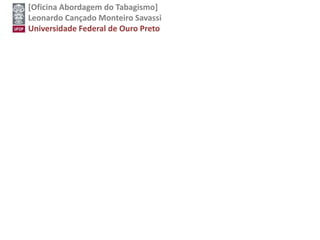 [Oficina Abordagem do Tabagismo]
Leonardo Cançado Monteiro Savassi
Universidade Federal de Ouro Preto
 