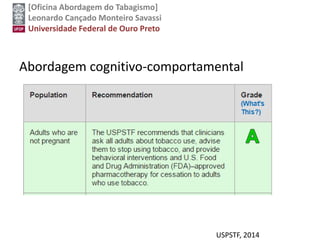 [Oficina Abordagem do Tabagismo]
Leonardo Cançado Monteiro Savassi
Universidade Federal de Ouro Preto
Abordagem cognitivo-comportamental
USPSTF, 2014
 