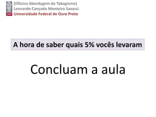 [Oficina Abordagem do Tabagismo]
Leonardo Cançado Monteiro Savassi
Universidade Federal de Ouro Preto
Concluam a aula
A hora de saber quais 5% vocês levaram
 