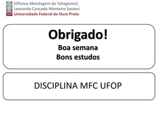 [Oficina Abordagem do Tabagismo]
Leonardo Cançado Monteiro Savassi
Universidade Federal de Ouro Preto
Obrigado!
Boa semana
Bons estudos
DISCIPLINA MFC UFOP
 