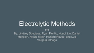 Electrolytic Methods
By: Lindsey Douglass, Ryan Fiorillo, Hongli Lin, Daniel
Mangieri, Nicole Miller, Richard Reube, and Luis
Vergara Intriago
 