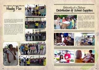 June 2-3, 2017 – VIDES Philippines Volunteers
Foundation, Inc. beneficiaries under the
Solidarity at a Distance Scholarship Program
have received their school supplies for this
academic year.
Scholars from Trece Martires, Cavite; Delpan,
Binondo; Recto and Sta. Mesa, Manila; South
Triangle, San Roque and NIA Road in Quezon
City are grateful for the continuous support
given by their sponsors through the school
supplies being provided to them every school
year.
Last December 16, 2017, FMA sisters, faculty, former
and current students and volunteers from Don Bosco
School (DBS) Manila visited a VIDES community at Brgy.
Hugo Perez in Trece Martires, Cavite.
The activity, which the group organizes yearly, is called
“Handog Puso”, wherein the DBS group interacts with
the community through fun games and activities. The
DBS group was welcomed by more or less 250 children
and parents from the area. Both the children and the
volunteers enjoyed every game. The community was
surprised with lots of game prizes. At the end, all
present during the event were treated to a delicious
lunch, which the visitors also brought.
23 04
 