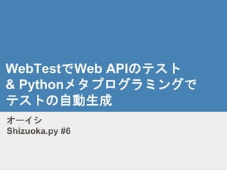 WebTestでWeb APIのテスト
& Pythonメタプログラミングで
テストの自動生成
オーイシ
Shizuoka.py #6
 