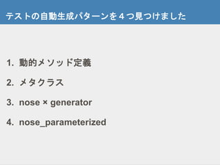 テストの自動生成パターンを４つ見つけました
1. 動的メソッド定義
2. メタクラス
3. nose × generator
4. nose_parameterized
 